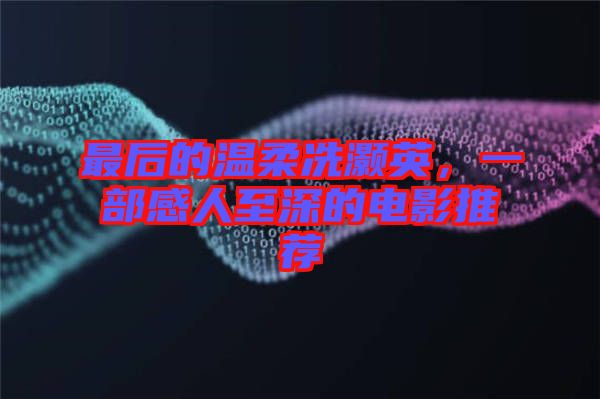 最后的溫柔冼灝英，一部感人至深的電影推薦