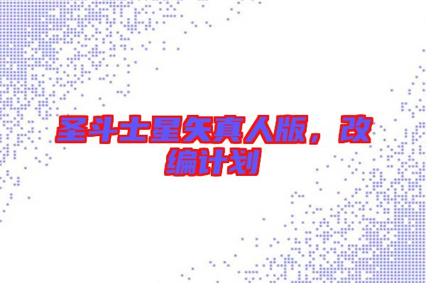 圣斗士星矢真人版，改編計(jì)劃