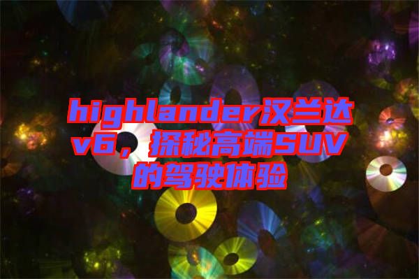 highlander漢蘭達v6，探秘高端SUV的駕駛體驗