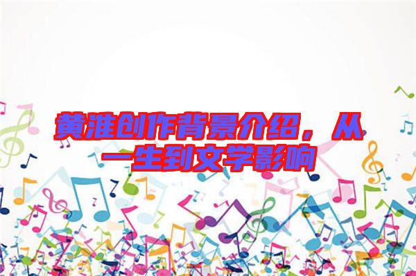 黃淮創(chuàng)作背景介紹，從一生到文學(xué)影響