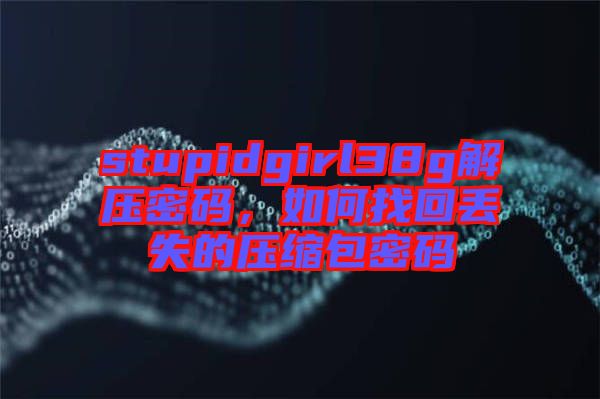 stupidgirl38g解壓密碼，如何找回丟失的壓縮包密碼