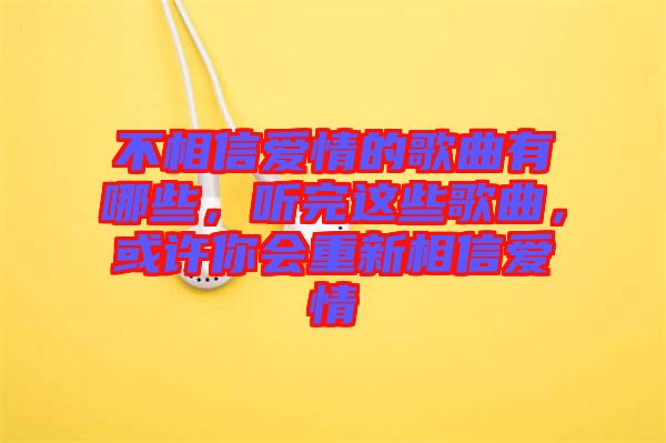 不相信愛情的歌曲有哪些，聽完這些歌曲，或許你會重新相信愛情