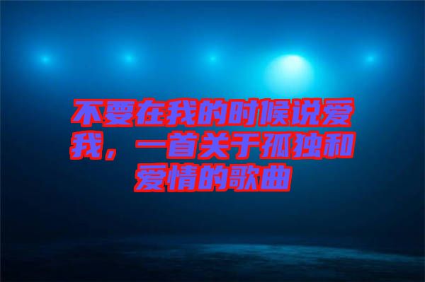 不要在我的時候說愛我，一首關于孤獨和愛情的歌曲