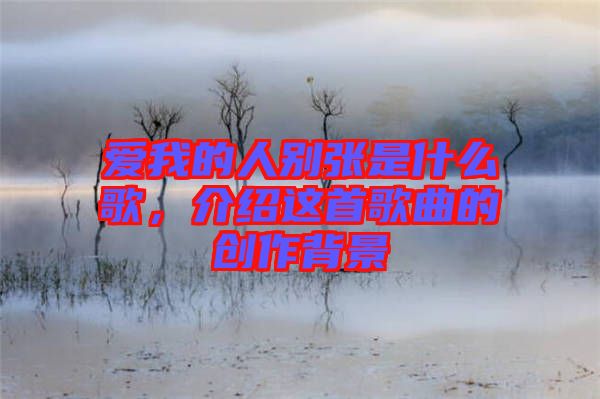 愛(ài)我的人別張是什么歌，介紹這首歌曲的創(chuàng)作背景