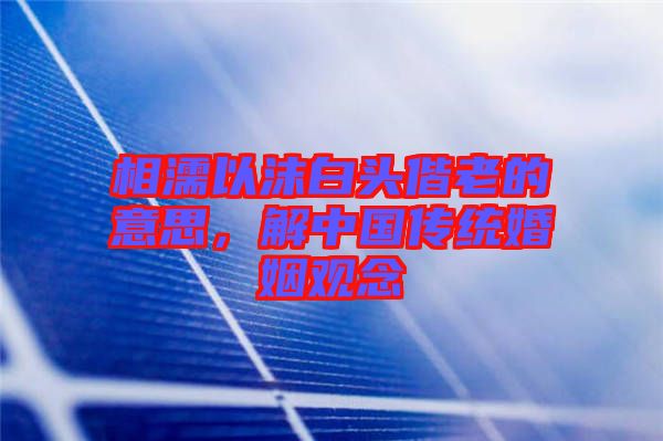 相濡以沫白頭偕老的意思，解中國傳統(tǒng)婚姻觀念