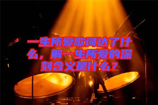 一生所愛歌詞達(dá)了什么，解一生所愛的深刻含義是什么？