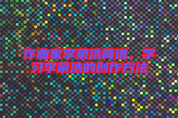 作曲家李榮浩簡譜，學習李榮浩的創(chuàng)作方法