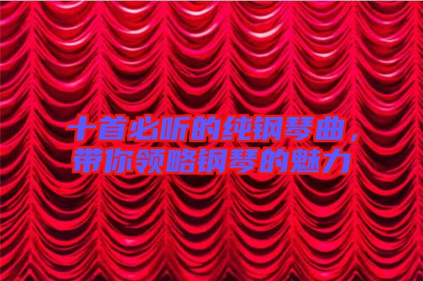 十首必聽的純鋼琴曲，帶你領(lǐng)略鋼琴的魅力