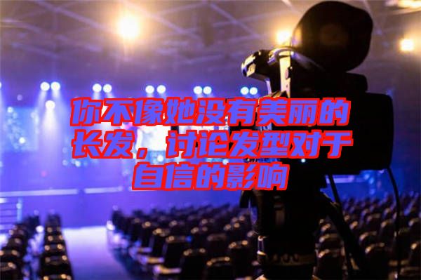 你不像她沒有美麗的長(zhǎng)發(fā)，討論發(fā)型對(duì)于自信的影響