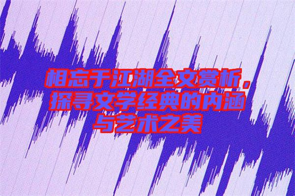 相忘于江湖全文賞析，探尋文學(xué)經(jīng)典的內(nèi)涵與藝術(shù)之美
