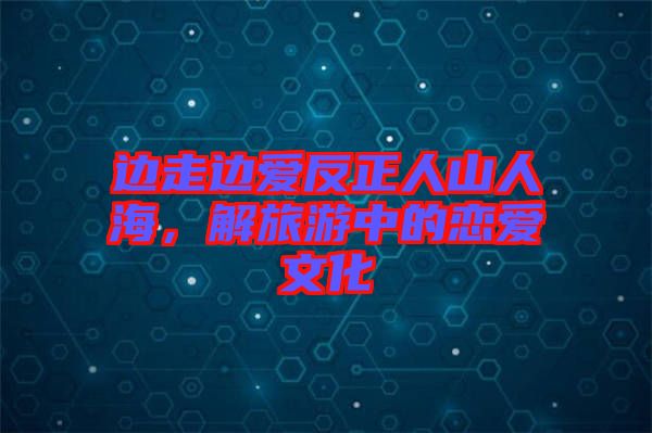 邊走邊愛(ài)反正人山人海，解旅游中的戀愛(ài)文化