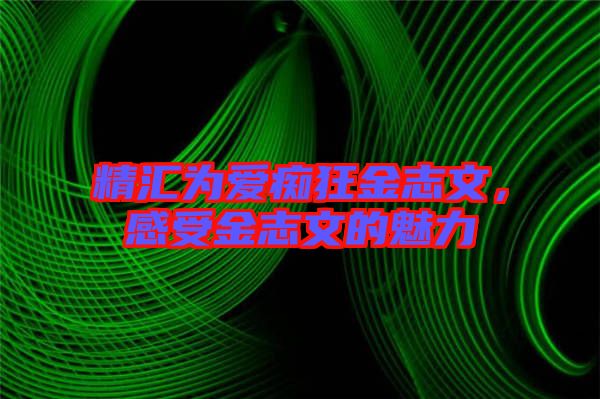精匯為愛癡狂金志文，感受金志文的魅力