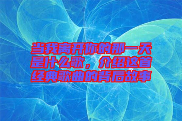 當(dāng)我離開你的那一天是什么歌，介紹這首經(jīng)典歌曲的背后故事