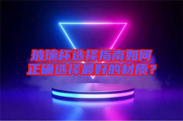 玻璃杯選擇指南如何正確選擇最好的材質(zhì)？