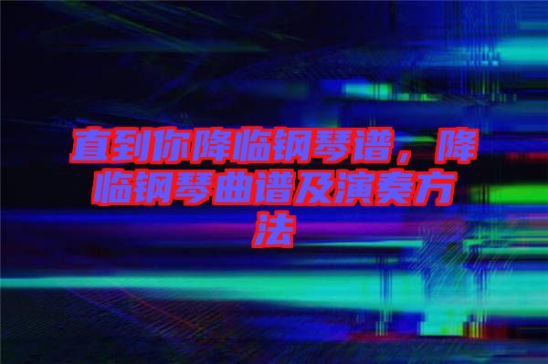 直到你降臨鋼琴譜，降臨鋼琴曲譜及演奏方法