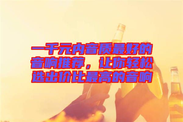 一千元內(nèi)音質(zhì)最好的音響推薦，讓你輕松選出價比最高的音響