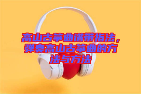 高山古箏曲譜帶指法，彈奏高山古箏曲的方法與方法