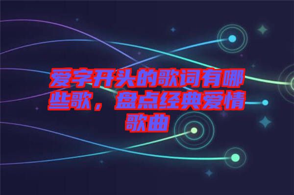 愛字開頭的歌詞有哪些歌，盤點(diǎn)經(jīng)典愛情歌曲