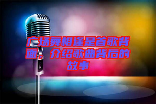 廣場(chǎng)舞相逢是首歌背面，介紹歌曲背后的故事