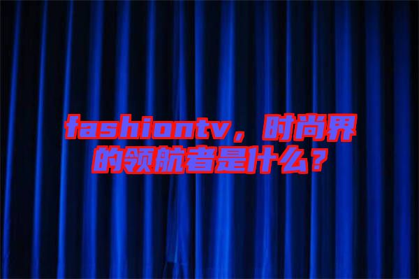 fashiontv，時(shí)尚界的領(lǐng)航者是什么？