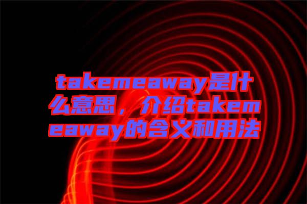 takemeaway是什么意思，介紹takemeaway的含義和用法