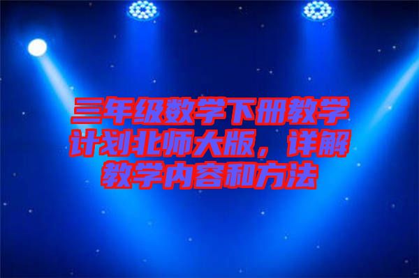 三年級(jí)數(shù)學(xué)下冊教學(xué)計(jì)劃北師大版，詳解教學(xué)內(nèi)容和方法