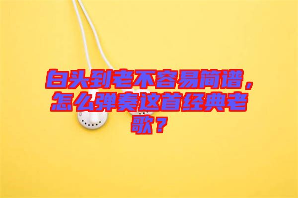 白頭到老不容易簡譜，怎么彈奏這首經(jīng)典老歌？