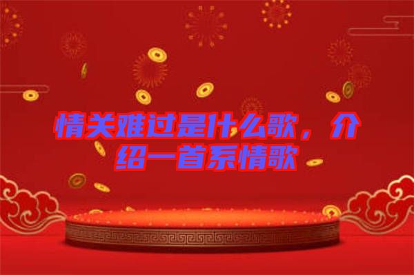 情關(guān)難過是什么歌，介紹一首系情歌