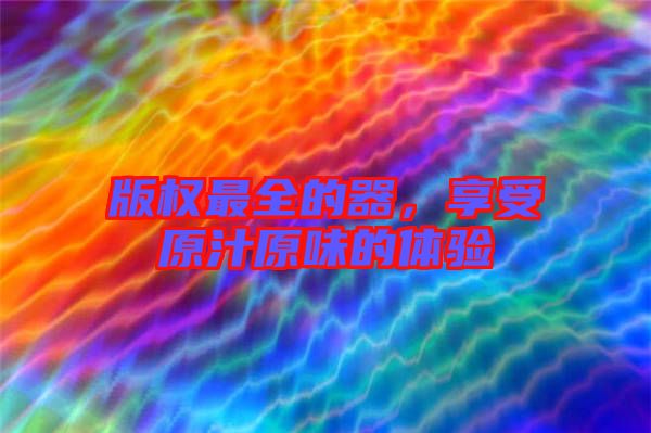 版權(quán)最全的器，享受原汁原味的體驗(yàn)