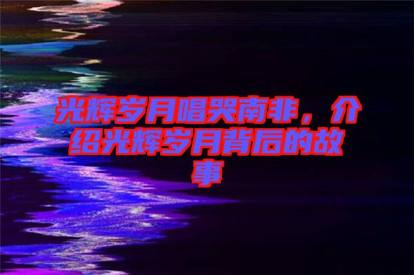光輝歲月唱哭南非，介紹光輝歲月背后的故事