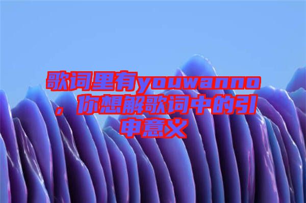 歌詞里有youwanno，你想解歌詞中的引申意義