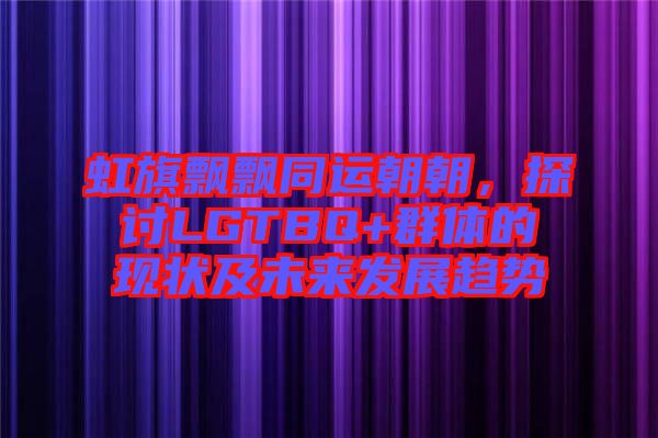 虹旗飄飄同運朝朝，探討LGTBQ+群體的現(xiàn)狀及未來發(fā)展趨勢
