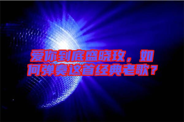 愛你到底盛曉玫，如何彈奏這首經典老歌？