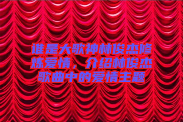 誰(shuí)是大歌神林俊杰修煉愛情，介紹林俊杰歌曲中的愛情主題