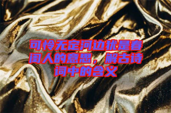 可憐無定河邊猶是春閨人的意思，解古詩詞中的含義