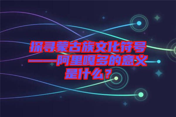 探尋蒙古族文化符號——阿里嘎多的意義是什么？