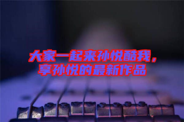 大家一起來孫悅酷我，享孫悅的最新作品