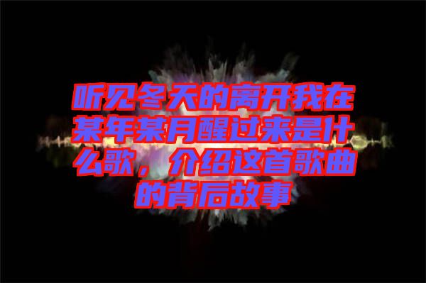 聽(tīng)見(jiàn)冬天的離開(kāi)我在某年某月醒過(guò)來(lái)是什么歌，介紹這首歌曲的背后故事
