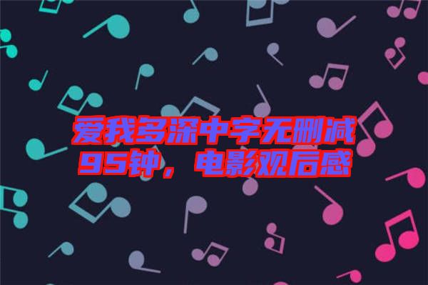 愛我多深中字無(wú)刪減95鐘，電影觀后感