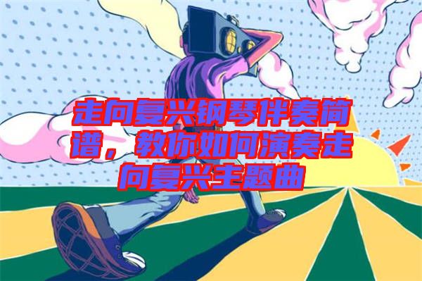 走向復(fù)興鋼琴伴奏簡譜，教你如何演奏走向復(fù)興主題曲