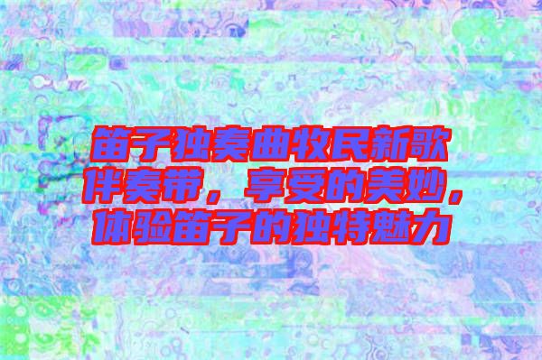 笛子獨(dú)奏曲牧民新歌伴奏帶，享受的美妙，體驗(yàn)笛子的獨(dú)特魅力