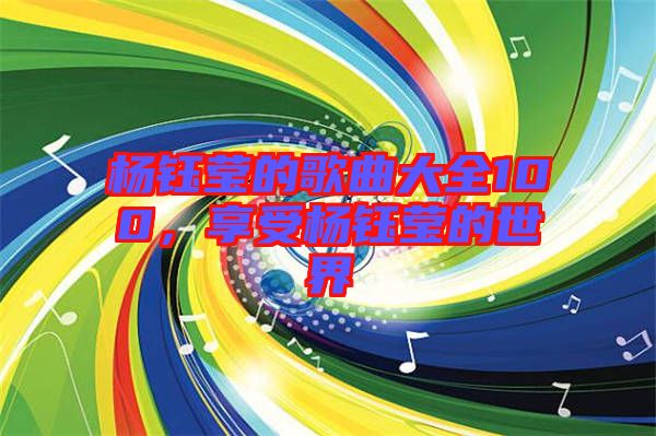 楊鈺瑩的歌曲大全100，享受楊鈺瑩的世界