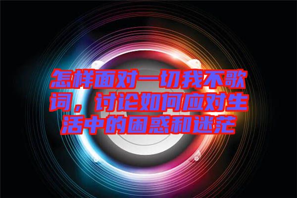 怎樣面對一切我不歌詞，討論如何應對生活中的困惑和迷茫