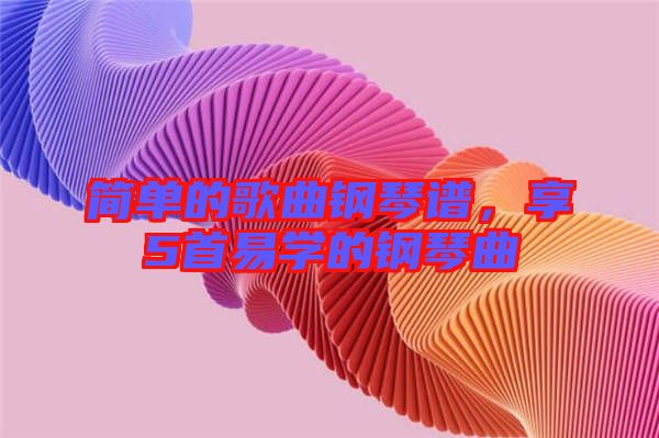 簡單的歌曲鋼琴譜，享5首易學(xué)的鋼琴曲