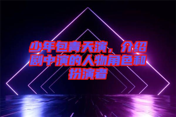 少年包青天演，介紹劇中演的人物角色和扮演者