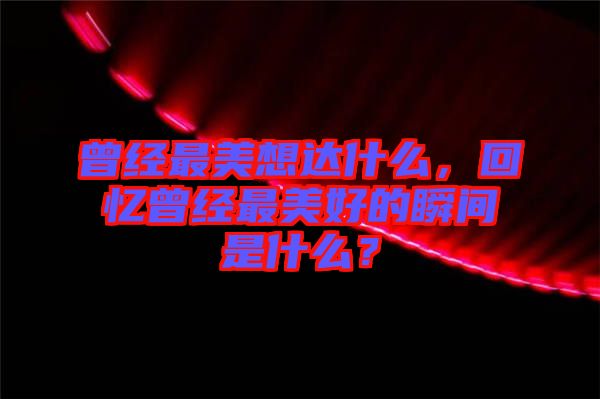 曾經(jīng)最美想達(dá)什么，回憶曾經(jīng)最美好的瞬間是什么？