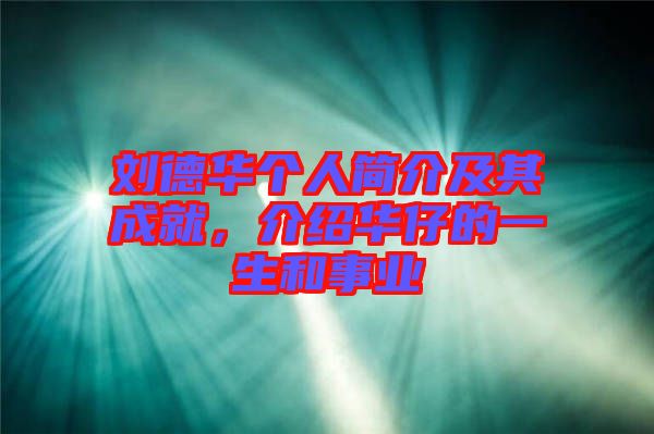 劉德華個(gè)人簡(jiǎn)介及其成就，介紹華仔的一生和事業(yè)
