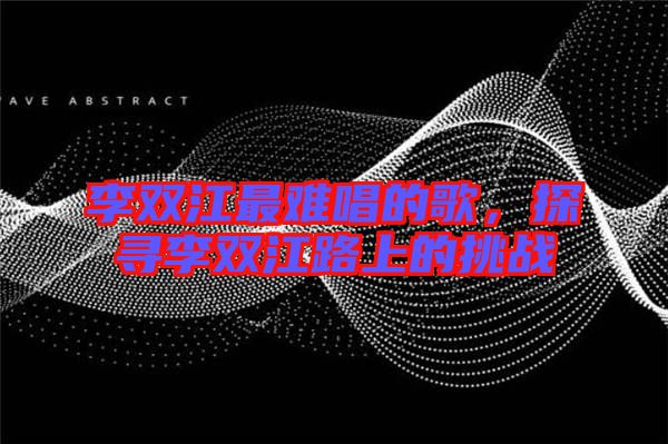 李雙江最難唱的歌，探尋李雙江路上的挑戰(zhàn)