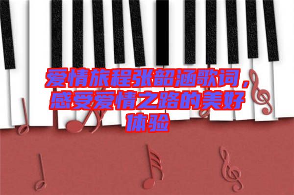 愛情旅程張韶涵歌詞，感受愛情之路的美好體驗(yàn)