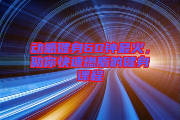 動(dòng)感健身60鐘最火，助你快速燃脂的健身課程